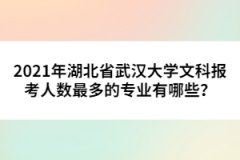 2021年湖北省武漢大學(xué)文科報(bào)考人數(shù)最多的專業(yè)有哪些？