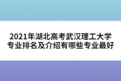 2021年湖北高考武漢理工大學(xué)專業(yè)排名及介紹有哪些專業(yè)最好