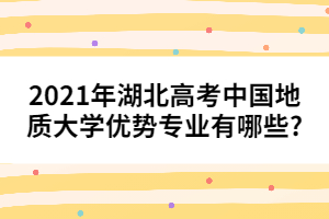 2021年湖北高考中國地質(zhì)大學(xué)優(yōu)勢專業(yè)有哪些?