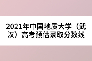 2021年中國地質(zhì)大學(xué)（武漢）高考預(yù)估錄取分數(shù)線