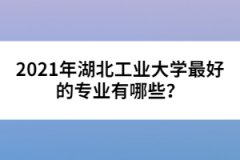 2021年湖北工業(yè)大學(xué)最好的專業(yè)有哪些？