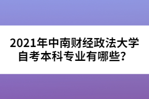 2021年中南財經(jīng)政法大學(xué)自考本科專業(yè)有哪些？