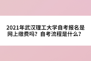 2021年武漢理工大學(xué)自考報名是網(wǎng)上繳費嗎？自考流程是什么？