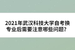 2021年武漢科技大學(xué)自考換專業(yè)后需要注意哪些問題？