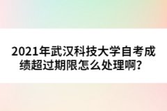 2021年武漢科技大學(xué)自考成績(jī)超過期限怎么處理??？