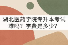 湖北醫(yī)藥學院專升本考試難嗎？學費是多少？