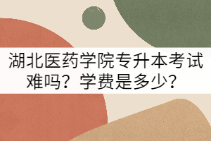 湖北醫(yī)藥學(xué)院專升本考試難嗎？學(xué)費(fèi)是多少？