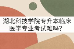 湖北科技學院專升本臨床醫(yī)學專業(yè)考試難嗎？