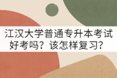江漢大學普通專升本考試好考嗎？該怎樣復習？