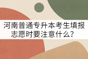 河南普通專升本考生填報志愿時要注意什么？