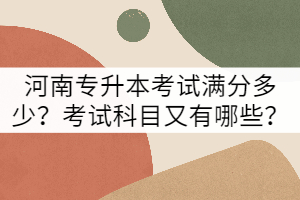 河南專升本考試滿分多少？考試科目又有哪些？