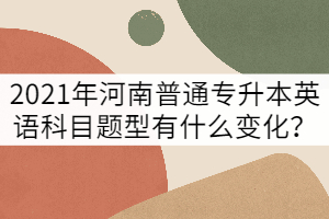 2021年河南普通專升本英語(yǔ)科目題型有什么變化？