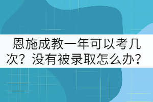 恩施成教一年可以考幾次？沒有被錄取怎么辦？