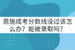 恩施成考分?jǐn)?shù)線沒過該怎么辦？能被錄取嗎？