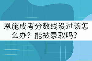 恩施成考分數(shù)線沒過該怎么辦？能被錄取嗎？