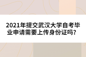 2021年提交武漢大學(xué)自考畢業(yè)申請需要上傳身份證嗎？