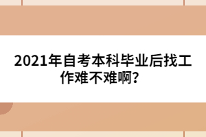 2021年自考本科畢業(yè)后找工作難不難??？