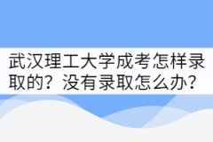 武漢理工大學(xué)成考怎樣錄取的？沒有錄取該怎么辦？