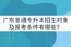 廣東普通專升本招生對象及報考條件有哪些？