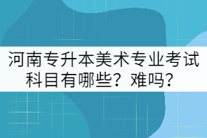 河南專升本美術(shù)專業(yè)考試科目有哪些？難嗎？