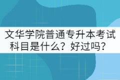 文華學院普通專升本考試科目是什么？好過嗎？