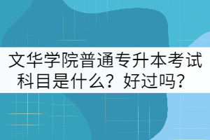 文華學(xué)院普通專升本考試科目是什么？好過嗎？