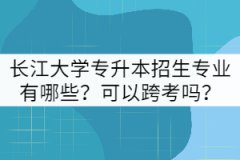 長江大學專升本招生專業(yè)有哪些？可以跨考嗎？