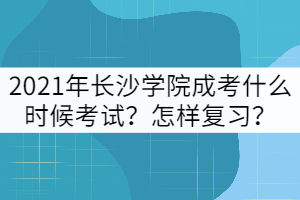 2021年長沙學(xué)院成考什么時候考試？怎樣復(fù)習？