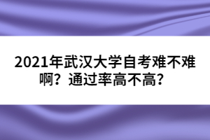 2021年武漢大學(xué)自考難不難啊？通過率高不高？