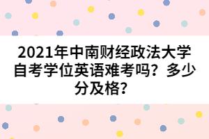 2021年中南財經(jīng)政法大學(xué)自考學(xué)位英語難考嗎？多少分及格？