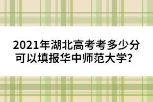 2021年湖北高考考多少分可以填報(bào)華中師范大學(xué)？