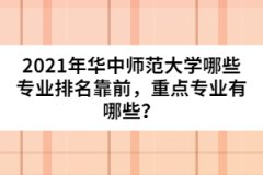 2021年華中師范大學(xué)哪些專業(yè)排名靠前，重點(diǎn)專業(yè)有哪些？