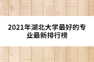 2021年湖北大學(xué)最好的專業(yè)最新排行榜