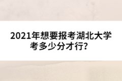 2021年想要報考湖北大學考多少分才行？