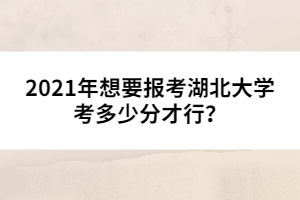 2021年想要報考湖北大學考多少分才行？