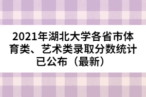 2021年湖北大學(xué)各省市體育類、藝術(shù)類錄取分?jǐn)?shù)統(tǒng)計已公布（最新）