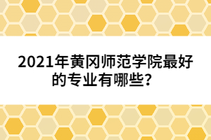 2021年黃岡師范學(xué)院最好的專業(yè)有哪些？