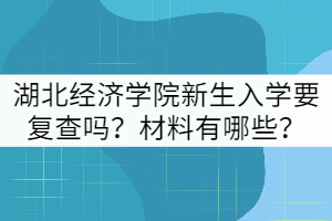 2021年湖北經(jīng)濟(jì)學(xué)院新生入學(xué)要復(fù)查嗎？材料有哪些？