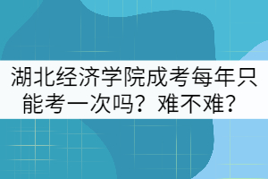 湖北經(jīng)濟學(xué)院成考每年只能考一次嗎？難不難？