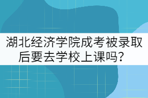 湖北經(jīng)濟學(xué)院成考被錄取后要去學(xué)校上課嗎？