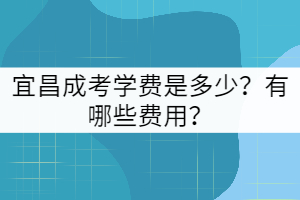 宜昌成考學(xué)費(fèi)是多少？包括哪些費(fèi)用？