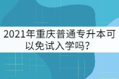 2021年重慶普通專(zhuān)升本可以免試入學(xué)嗎？