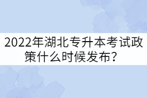 2022年湖北專升本考試政策什么時候發(fā)布？