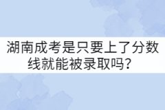 湖南成考是只要上了分?jǐn)?shù)線就能被錄取嗎？