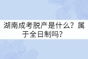 湖南成考脫產(chǎn)是什么？屬于全日制嗎？