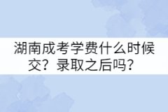 湖南成考學(xué)費(fèi)什么時(shí)候交？錄取之后嗎？