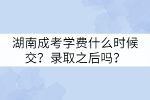 湖南成考學(xué)費(fèi)什么時(shí)候交？錄取之后嗎？