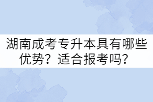 湖南成考專升本具有哪些優(yōu)勢？適合報考嗎？