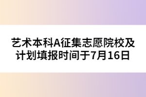 藝術(shù)本科A征集志愿院校及計(jì)劃填報(bào)時(shí)間于7月16日
