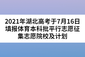 2021年湖北高考于7月16日填報(bào)體育本科批平行志愿征集志愿院校及計(jì)劃